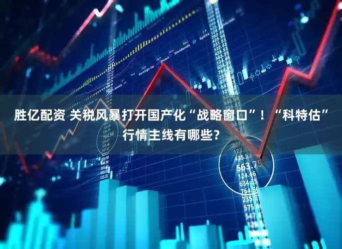 胜亿配资 关税风暴打开国产化“战略窗口”！“科特估”行情主线有哪些？