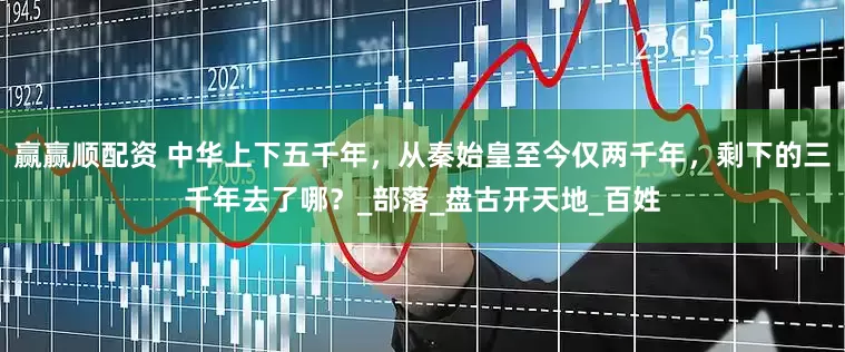 赢赢顺配资 中华上下五千年，从秦始皇至今仅两千年，剩下的三千年去了哪？_部落_盘古开天地_百姓
