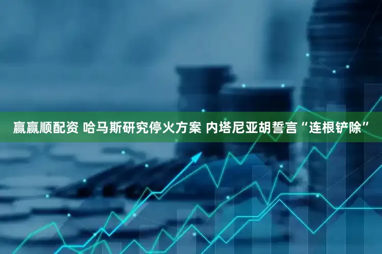 赢赢顺配资 哈马斯研究停火方案 内塔尼亚胡誓言“连根铲除”