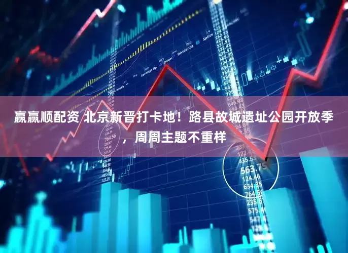 赢赢顺配资 北京新晋打卡地！路县故城遗址公园开放季，周周主题不重样