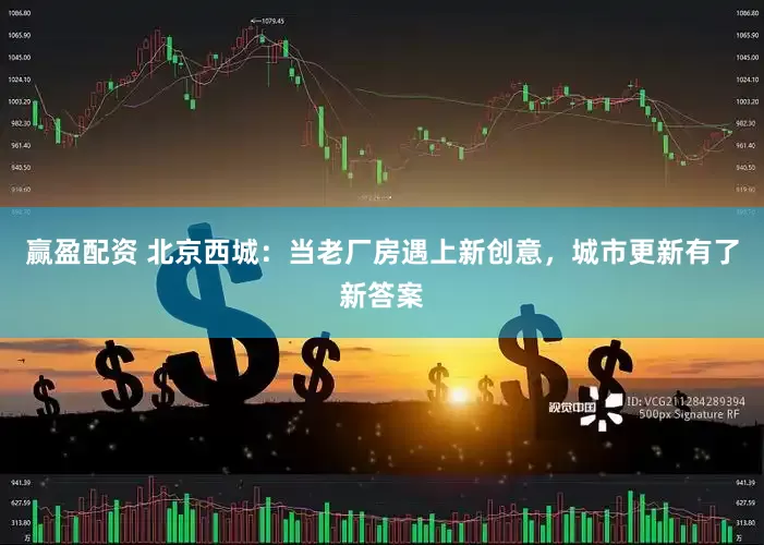 赢盈配资 北京西城：当老厂房遇上新创意，城市更新有了新答案