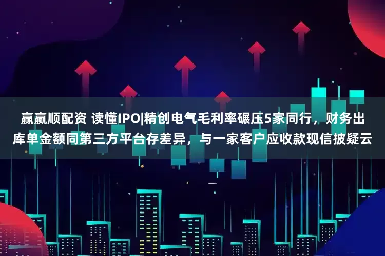 赢赢顺配资 读懂IPO|精创电气毛利率碾压5家同行，财务出库单金额同第三方平台存差异，与一家客户应收款现信披疑云