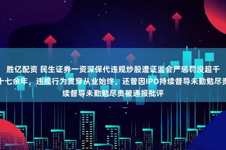胜亿配资 民生证券一资深保代违规炒股遭证监会严惩罚没超千万元！入行十七余年，违规行为贯穿从业始终，还曾因IPO持续督导未勤勉尽责被通报批评