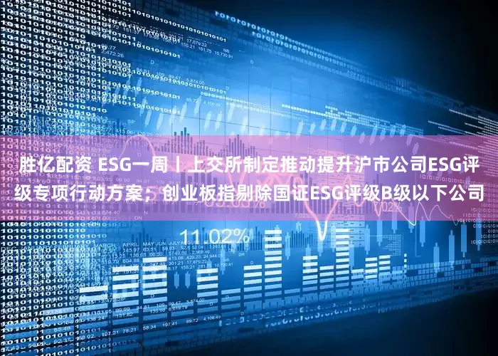 胜亿配资 ESG一周丨上交所制定推动提升沪市公司ESG评级专项行动方案；创业板指剔除国证ESG评级B级以下公司