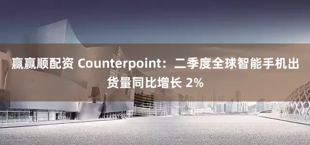 赢赢顺配资 Counterpoint：二季度全球智能手机出货量同比增长 2%