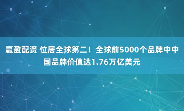 赢盈配资 位居全球第二！全球前5000个品牌中中国品牌价值达1.76万亿美元