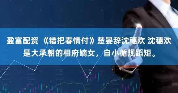 盈富配资 《错把春情付》楚晏辞沈穗欢 沈穗欢是大承朝的相府嫡女，自小循规蹈矩。
