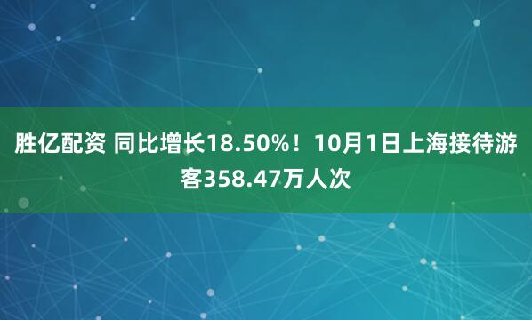 胜亿配资 同比增长18.50%！10月1日上海接待游客358.47万人次