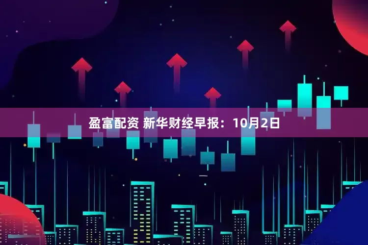 盈富配资 新华财经早报：10月2日