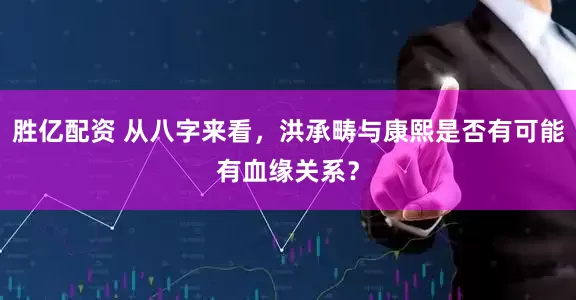 胜亿配资 从八字来看，洪承畴与康熙是否有可能有血缘关系？