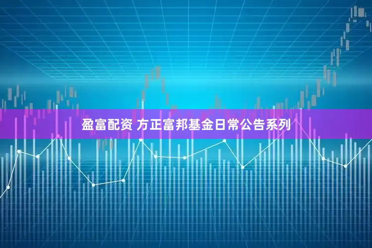 盈富配资 方正富邦基金日常公告系列