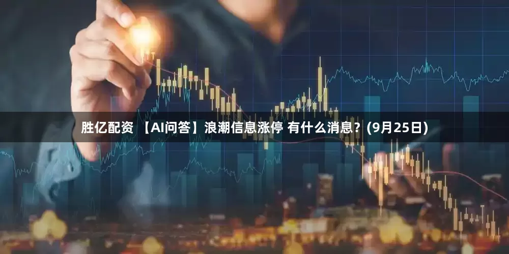 胜亿配资 【AI问答】浪潮信息涨停 有什么消息？(9月25日)