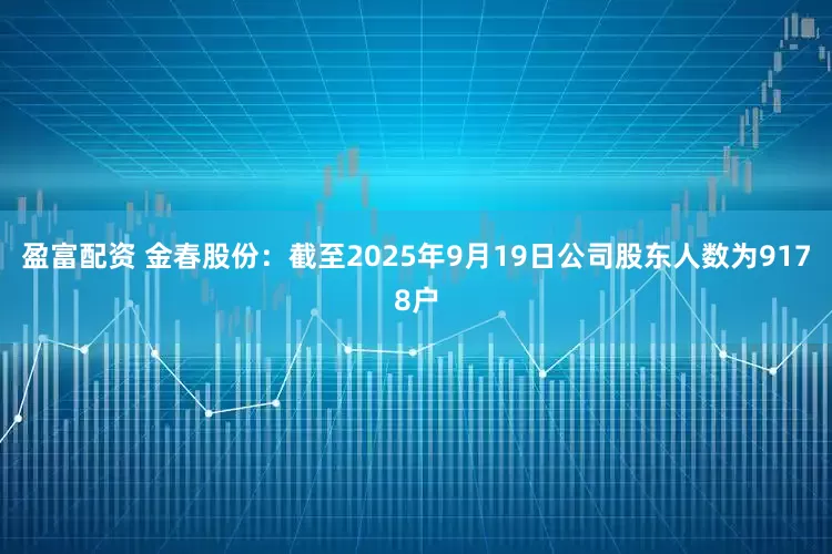 盈富配资 金春股份：截至2025年9月19日公司股东人数为9178户