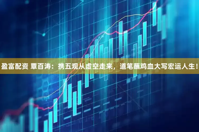 盈富配资 覃百涛：携五观从虚空走来，道笔蘸鸡血大写宏运人生！