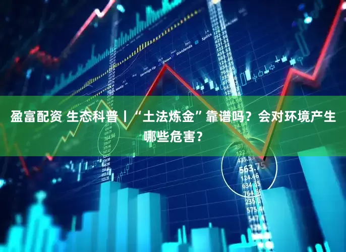 盈富配资 生态科普丨“土法炼金”靠谱吗？会对环境产生哪些危害？